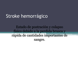 Stroke hemorrágico Estado de postración y colapso físico debido a la perdida brusca y rápida de cantidades importantes de sangre.