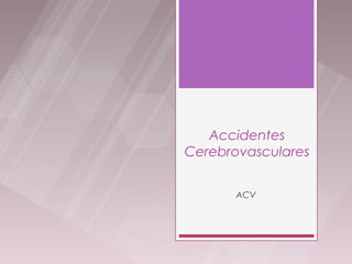 Accidentes
Cerebrovasculares


       ACV
 