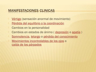  Vértigo (sensación anormal de movimiento)
 Pérdida del equilibrio o la coordinación
 Cambios en la personalidad
 Cambios en estados de ánimo ( depresión o apatía )
 Somnolencia, letargo o pérdida del conocimiento
 Movimientos incontrolables de los ojos o
caída de los párpados
 