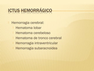  Hemorragia cerebral:
 Hematoma lobar
 Hematoma cerebeloso
 Hematoma de tronco cerebral
 Hemorragia intraventricular
 Hemorragia subaracnoidea
 