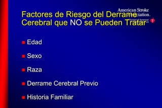Factores de Riesgo del Derrame 
Cerebral que NO se Pueden Tratar 
 Edad 
 Sexo 
 Raza 
 Derrame Cerebral Previo 
 Historia Familiar 
 