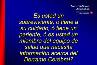Es usted un 
sobreviviente, ó tiene a 
su cuidado, ó tiene un 
pariente, ó es usted un 
miembro del equipo de 
salud que necesita 
información acerca del 
Derrame Cerebral? 
