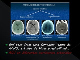  Enf poco frec: sexo femenino, toma de
  ACHO, estados de hipercoagulabilidad…
 ACV en diferentes territorios arteriales.
 