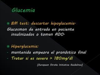  BM test: descartar hipoglucemia.
Glucosmon de entrada en paciente
  insulinizados o toman ADO.

 Hiperglucemia:
- mantenida empeora el pronóstico final
- Tratar si es severa > 180mg/dl
               [European Stroke Initiative Guidelines]
 