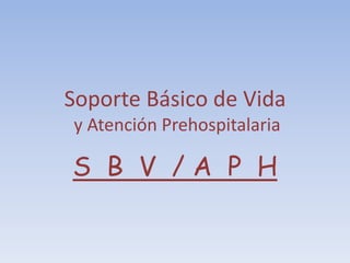 Soporte Básico de Vida
y Atención Prehospitalaria
S B V / A P H
 