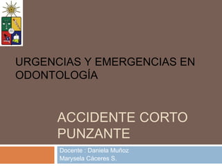 ACCIDENTE CORTO
PUNZANTE
Docente : Daniela Muñoz
Marysela Cáceres S.
URGENCIAS Y EMERGENCIAS EN
ODONTOLOGÍA
 