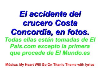 El accidente del
      crucero Costa
   Concordia, en fotos.
Todas ellas están tomadas de El
  Pais.com excepto la primera
  que procede de El Mundo.es
Música: My Heart Will Go On Titanic Theme with lyrics
 
