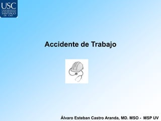 Accidente de Trabajo




    Álvaro Esteban Castro Aranda, MD. MSO - MSP UV
 