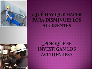 . ¿QUÉ HAY QUE HACER
PARA DISMINUIR LOS
ACCIDENTES
¿POR QUÉ SE
INVESTIGAN LOS
ACCIDENTES?
 