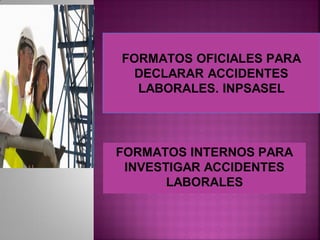. FORMATOS OFICIALES PARA
DECLARAR ACCIDENTES
LABORALES. INPSASEL
FORMATOS INTERNOS PARA
INVESTIGAR ACCIDENTES
LABORALES
 
