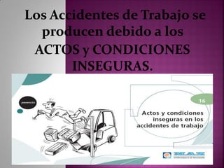 Los Accidentes de Trabajo se
producen debido a los
ACTOS y CONDICIONES
INSEGURAS.
 