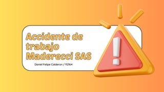 Accidente de
trabajo
Maderecci SAS
Accidente de
trabajo
Maderecci SAS
Daniel Felipe Calderon / 112164
 