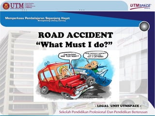 ROAD ACCIDENT
“What Must I do?”




             - LEGAL UNIT UTMSPACE -
 