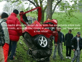 Una madre atrapada dentro de su auto, fue escuchada sobre todo por el ruido, su ruego casi rompe el aire: OH, Dios, por favor salva a mis niños! 