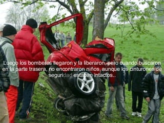 Luego los bomberos llegaron y la liberaron, pero cuando buscaron en la parte trasera, no encontraron niños, aunque los cinturones de seguri dad  estaban intactos.. 