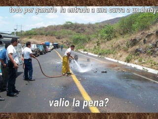 todo por ganarle  la entrada a una curva a un derby. valio la pena? 