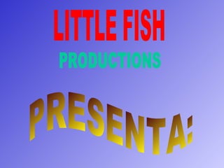 LITTLE FISH PRODUCTIONS PRESENTA: 