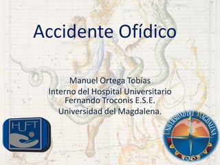 Accidente Ofídico

       Manuel Ortega Tobías
 Interno del Hospital Universitario
     Fernando Troconis E.S.E.
    Universidad del Magdalena.
 