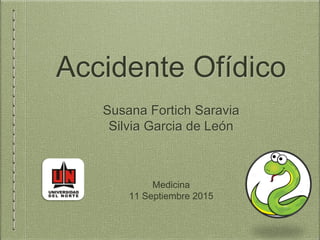 Accidente Ofídico
Susana Fortich Saravia
Silvia Garcia de León
Medicina
11 Septiembre 2015
 