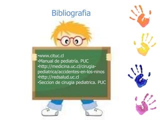 Bibliografia




•www.cituc.cl
•Manual de pediatría. PUC
•http://medicina.uc.cl/cirugia-
pediatrica/accidentes-en-los-ninos
•http://redsalud.uc.cl
•Seccion de cirugia pediatrica. PUC
 