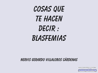 Cosas que
te hacen
decir :
Blasfemias
Nervis Gerardo Villalobos Cárdenas

 
