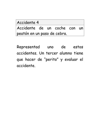 Accidente 4
Accidente de un coche con un
peatón en un paso de cebra.
Representad uno de estos
accidentes. Un tercer alumno tiene
que hacer de “perito” y evaluar el
accidente.
 