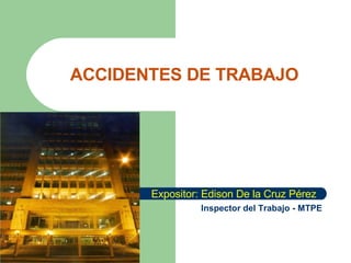 ACCIDENTES DE TRABAJO Expositor: Edison De la Cruz Pérez Inspector del Trabajo - MTPE   