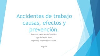 Accidentes de trabajo
causas, efectos y
prevención.
Brandon Alexis Yepes Sanabria.
Ingeniería Mecánica.
Higiene y seguridad industrial.
Bogotá.
 