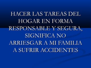 HACER LAS TAREAS DELHACER LAS TAREAS DEL
HOGAR EN FORMAHOGAR EN FORMA
RESPONSABLE Y SEGURA,RESPONSABLE Y SEGURA,
SIGNIFICA NOSIGNIFICA NO
ARRIESGAR A MI FAMILIAARRIESGAR A MI FAMILIA
A SUFRIR ACCIDENTESA SUFRIR ACCIDENTES
 