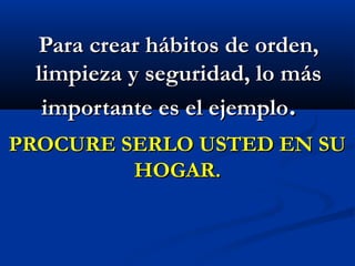 Para crear hábitos de orden,Para crear hábitos de orden,
limpieza y seguridad, lo máslimpieza y seguridad, lo más
importante es el ejemploimportante es el ejemplo..
PROCURE SERLO USTED EN SUPROCURE SERLO USTED EN SU
HOGAR.HOGAR.
 