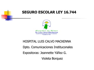 SEGURO ESCOLAR LEY 16.744 HOSPITAL LUIS CALVO MACKENNA Dpto. Comunicaciones Instituconales Expositoras: Jeannette Yáñez G. Violeta Borquez  