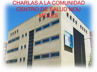 CHARLAS A LA COMUNIDAD 
CENTRO DE SALUD NOU 
MOLES 
 