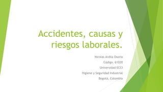 Accidentes, causas y
riesgos laborales.
Nicolas Ardila Osorio
Código. 61020
Universidad ECCI
Higiene y Seguridad Industrial
Bogotá, Colombia
 