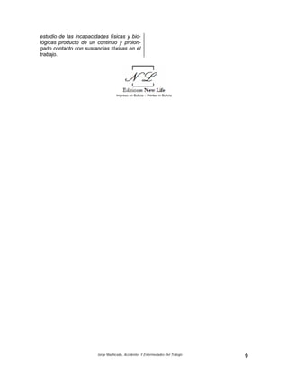 Jorge Machicado, Accidentes Y Enfermedades Del Trabajo 9
estudio de las incapacidades físicas y bio-
lógicas producto de un continuo y prolon-
gado contacto con sustancias tóxicas en el
trabajo.
Impreso en Bolivia – Printed in Bolivia
 