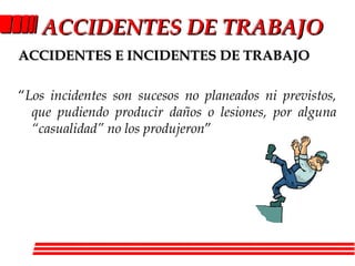 ACCIDENTACCIDENTES DE TRABAJOES DE TRABAJO
ACCIDENTES E INCIDENTES DE TRABAJOACCIDENTES E INCIDENTES DE TRABAJO
“Los incidentes son sucesos no planeados ni previstos,
que pudiendo producir daños o lesiones, por alguna
“casualidad” no los produjeron”
 