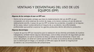 VENTAJAS Y DESVENTAJAS DEL USO DE LOS
EQUIPOS (EPP)
Algunas de las ventajas al usar un EPP son:
• Dentro de las principale...