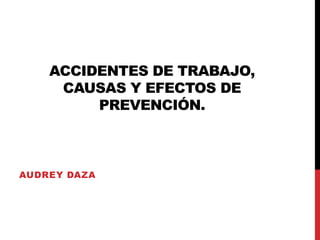 ACCIDENTES DE TRABAJO,
CAUSAS Y EFECTOS DE
PREVENCIÓN.
AUDREY DAZA
 