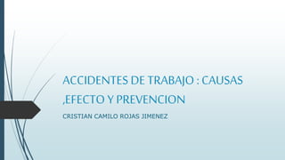 ACCIDENTES DE TRABAJO : CAUSAS
,EFECTO Y PREVENCION
CRISTIAN CAMILO ROJAS JIMENEZ
 
