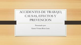 ACCIDENTES DE TRABAJO,
CAUSAS, EFECTOS Y
PREVENCION
Presentado por:
Karen Viviana Rivas Luna
 