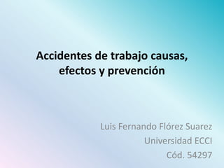 Accidentes de trabajo causas,
efectos y prevención
Luis Fernando Flórez Suarez
Universidad ECCI
Cód. 54297
 