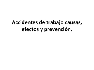 Accidentes de trabajo causas,
efectos y prevención.
 