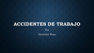 ACCIDENTES DE TRABAJO
Por
Alexander Rojas
 