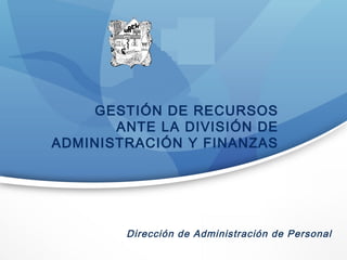 Dirección de Administración de Personal
GESTIÓN DE RECURSOS
ANTE LA DIVISIÓN DE
ADMINISTRACIÓN Y FINANZAS
 