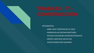 TRABAJO - T1 -
CONSTRUCCIÓN
INTEGRANTES:
- ASBEL ARAF CÓRDOVA DE LA CRUZ
- HARRINSON ALCÁNTARA BARTURÉN
- TATIANA ALEXANDRA RIVERA BUSTAMANTE
- GREISSY ARIM RUIZ SANTILLÁN
- JOSÉ EDUARDO RAO NAVARRO
 
