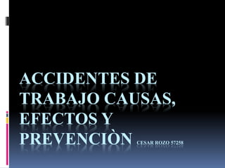 ACCIDENTES DE
TRABAJO CAUSAS,
EFECTOS Y
PREVENCIÒN CESAR ROZO 57258
 