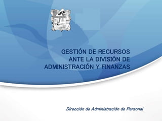 Dirección de Administración de Personal
GESTIÓN DE RECURSOS
ANTE LA DIVISIÓN DE
ADMINISTRACIÓN Y FINANZAS
 