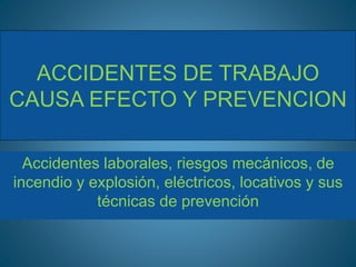 ACCIDENTES DE TRABAJO
CAUSA EFECTO Y PREVENCION
Accidentes laborales, riesgos mecánicos, de
incendio y explosión, eléctricos, locativos y sus
técnicas de prevención
 