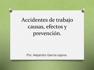 Accidentes de trabajo
causas, efectos y
prevención.
Por: Alejandro García sajona
 