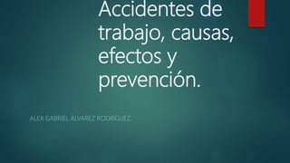 Accidentes de
trabajo, causas,
efectos y
prevención.
ALEX GABRIEL ÁLVAREZ RODRÍGUEZ.
 