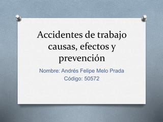 Accidentes de trabajo
causas, efectos y
prevención
Nombre: Andrés Felipe Melo Prada
Código: 50572
 